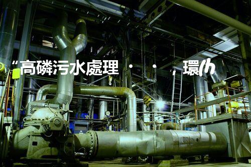 “高磷污水處理，環(huán)保先鋒，守護碧水藍天！”